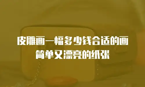 皮雕画一幅多少钱合适的画简单又漂亮的纸张