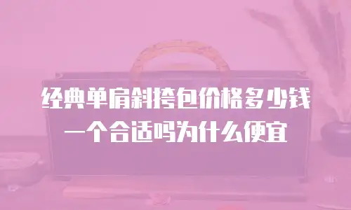 经典单肩斜挎包价格多少钱一个合适吗为什么便宜