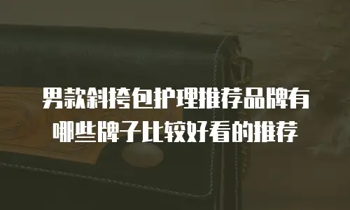 男款斜挎包护理推荐品牌有哪些牌子比较好看的推荐