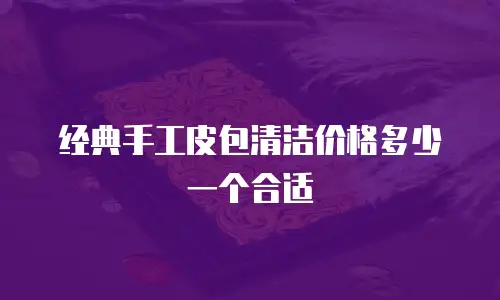 经典手工皮包清洁价格多少一个合适