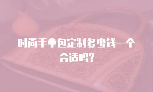 时尚手拿包定制多少钱一个合适吗？