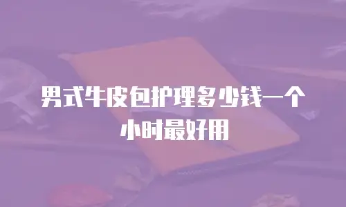 男式牛皮包护理多少钱一个小时最好用