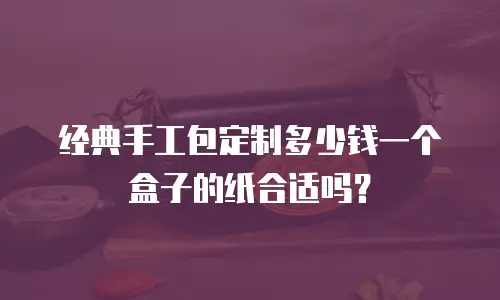 经典手工包定制多少钱一个盒子的纸合适吗？