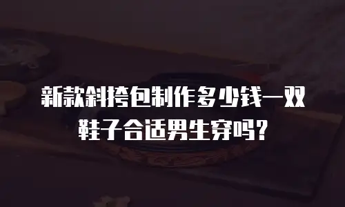 新款斜挎包制作多少钱一双鞋子合适男生穿吗？