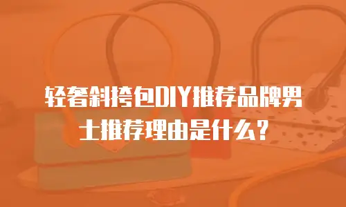 轻奢斜挎包DIY推荐品牌男士推荐理由是什么？