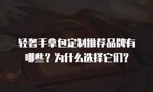 轻奢手拿包定制推荐品牌有哪些？为什么选择它们？