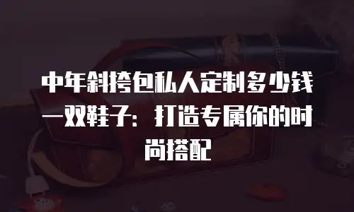 中年斜挎包私人定制多少钱一双鞋子：打造专属你的时尚搭配