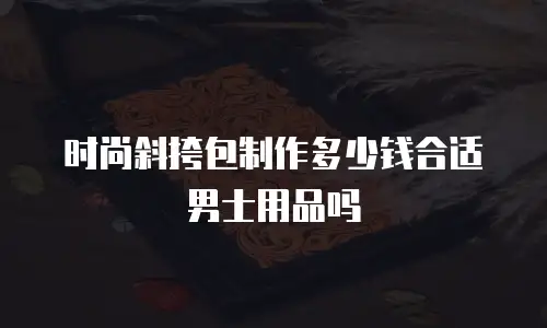 时尚斜挎包制作多少钱合适男士用品吗