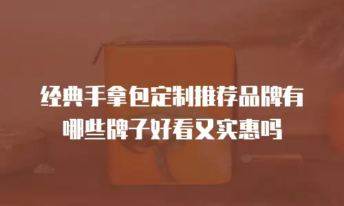 经典手拿包定制推荐品牌有哪些牌子好看又实惠吗
