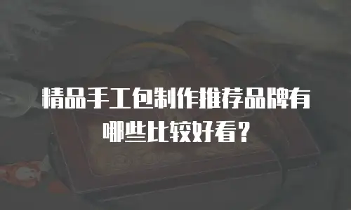 精品手工包制作推荐品牌有哪些比较好看？