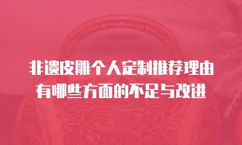 非遗皮雕个人定制推荐理由有哪些方面的不足与改进