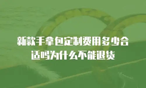 新款手拿包定制费用多少合适吗为什么不能退货