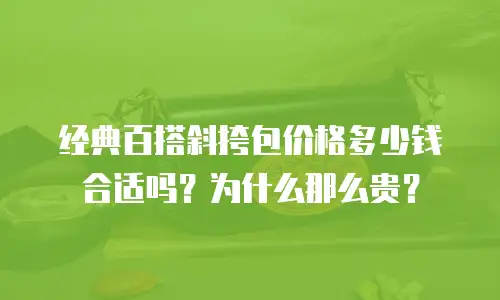 经典百搭斜挎包价格多少钱合适吗？为什么那么贵？