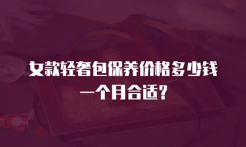 女款轻奢包保养价格多少钱一个月合适？