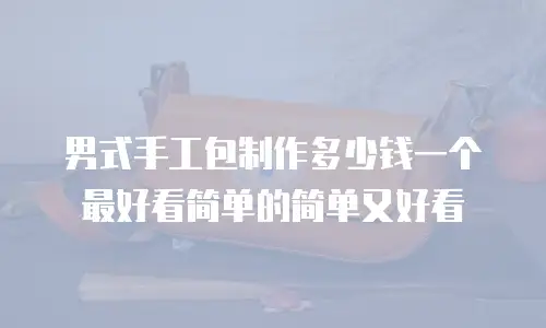 男式手工包制作多少钱一个最好看简单的简单又好看