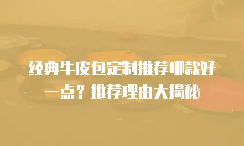经典牛皮包定制推荐哪款好一点？推荐理由大揭秘