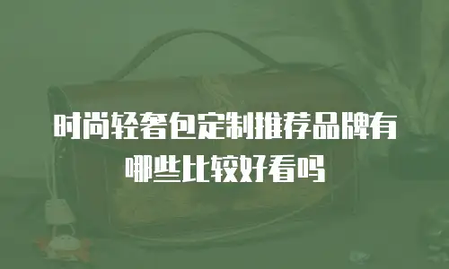 时尚轻奢包定制推荐品牌有哪些比较好看吗