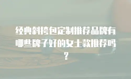 经典斜挎包定制推荐品牌有哪些牌子好的女士款推荐吗？