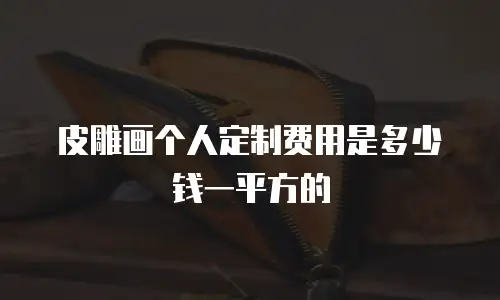 皮雕画个人定制费用是多少钱一平方的