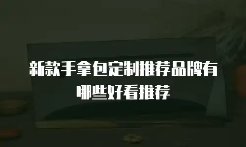 新款手拿包定制推荐品牌有哪些好看推荐