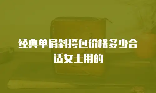 经典单肩斜挎包价格多少合适女士用的