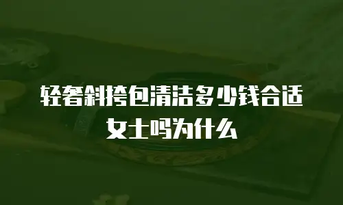 轻奢斜挎包清洁多少钱合适女士吗为什么