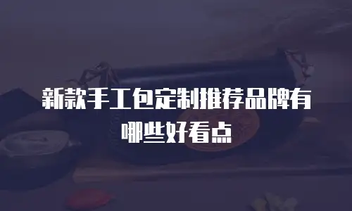新款手工包定制推荐品牌有哪些好看点