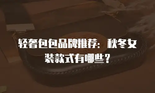 轻奢包包品牌推荐：秋冬女装款式有哪些？