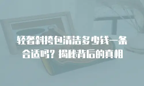 轻奢斜挎包清洁多少钱一条合适吗？揭秘背后的真相