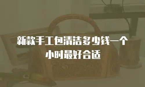 新款手工包清洁多少钱一个小时最好合适