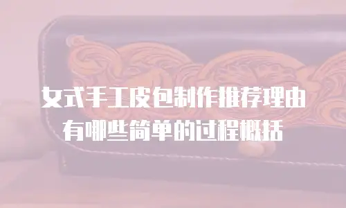 女式手工皮包制作推荐理由有哪些简单的过程概括
