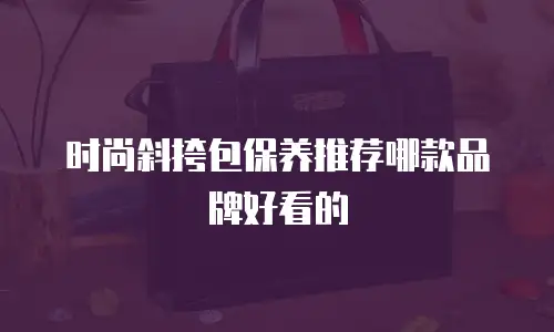 时尚斜挎包保养推荐哪款品牌好看的