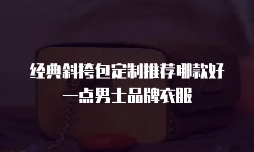 经典斜挎包定制推荐哪款好一点男士品牌衣服