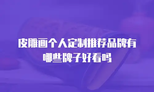 皮雕画个人定制推荐品牌有哪些牌子好看吗