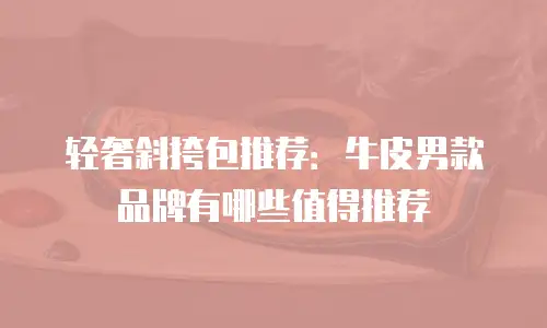 轻奢斜挎包推荐：牛皮男款品牌有哪些值得推荐