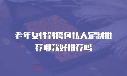 老年女性斜挎包私人定制推荐哪款好推荐吗