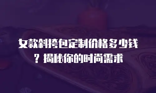 女款斜挎包定制价格多少钱？揭秘你的时尚需求