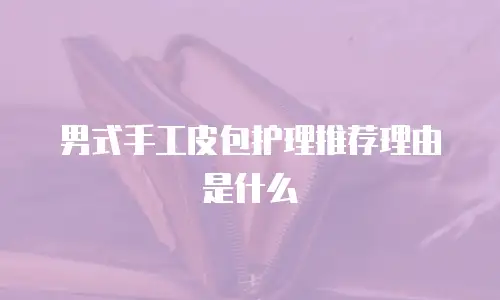 男式手工皮包护理推荐理由是什么