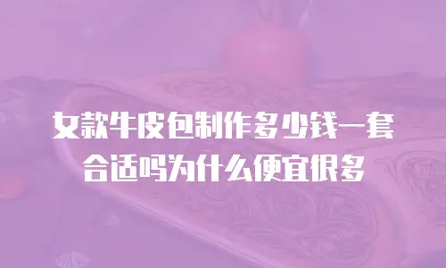 女款牛皮包制作多少钱一套合适吗为什么便宜很多