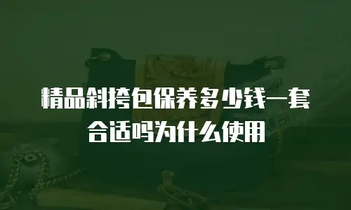 精品斜挎包保养多少钱一套合适吗为什么使用