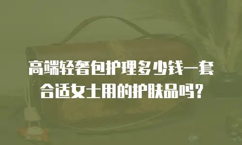 高端轻奢包护理多少钱一套合适女士用的护肤品吗？