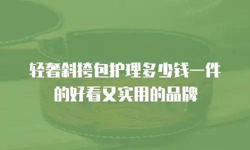 轻奢斜挎包护理多少钱一件的好看又实用的品牌