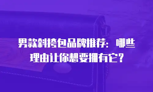男款斜挎包品牌推荐：哪些理由让你想要拥有它？