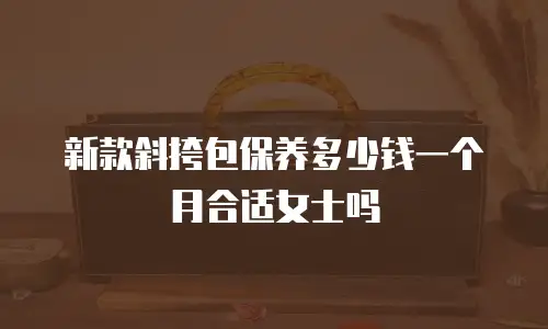 新款斜挎包保养多少钱一个月合适女士吗