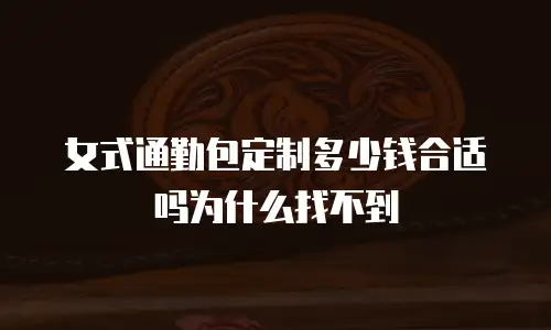 女式通勤包定制多少钱合适吗为什么找不到