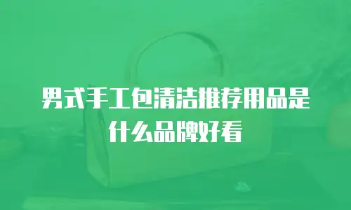 男式手工包清洁推荐用品是什么品牌好看