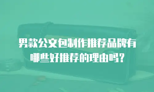 男款公文包制作推荐品牌有哪些好推荐的理由吗？