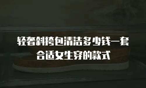 轻奢斜挎包清洁多少钱一套合适女生穿的款式