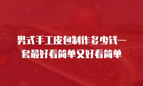 男式手工皮包制作多少钱一套最好看简单又好看简单