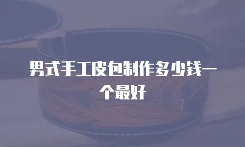 男式手工皮包制作多少钱一个最好
